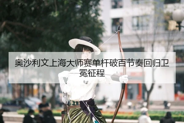 奥沙利文上海大师赛单杆破百节奏回归卫冕征程